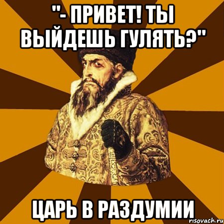 "- Привет! Ты выйдешь гулять?" Царь в раздумии, Мем Не царское это дело