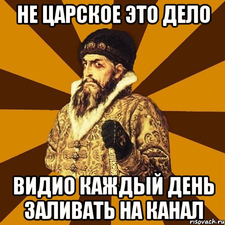 не царское это дело видио каждый день заливать на канал, Мем Не царское это дело