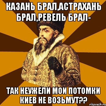 КАЗАНЬ БРАЛ,АСТРАХАНЬ БРАЛ,РЕВЕЛЬ БРАЛ- ТАК НЕУЖЕЛИ МОИ ПОТОМКИ КИЕВ НЕ ВОЗЬМУТ??, Мем Не царское это дело