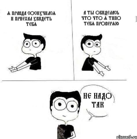 я правда соскучился и приехал увидеть тебя а ты обиделась что что я типо тебя проверяю не надо так, Комикс Не надо так (парень)