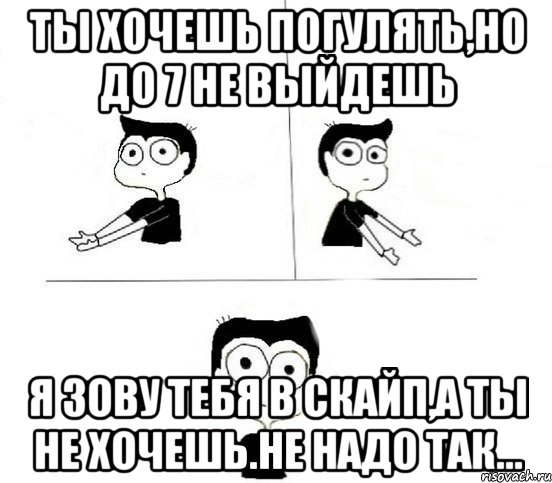 ты хочешь погулять,но до 7 не выйдешь я зову тебя в скайп,а ты не хочешь.Не надо так..., Комикс Не надо так парень (2 зоны)