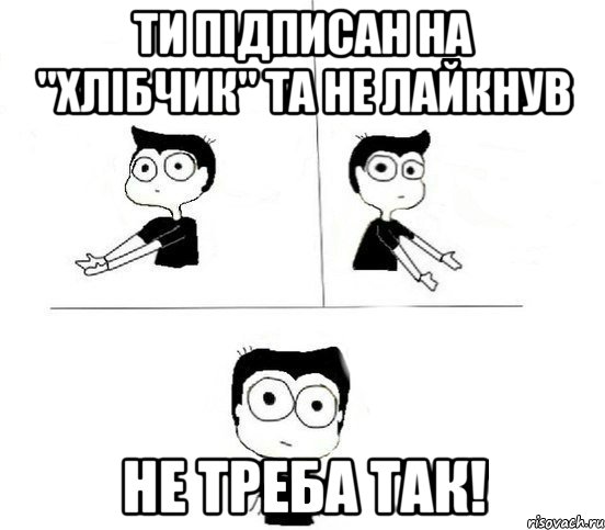 ТИ ПIДПИСАН НА "ХЛIБЧИК" ТА НЕ ЛАЙКНУВ НЕ ТРЕБА ТАК!, Комикс Не надо так парень (2 зоны)