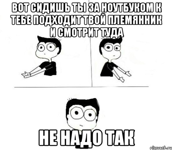 Вот сидишь ты за ноутбуком к тебе подходит твой племянник и смотрит туда Не надо так, Комикс Не надо так парень (2 зоны)