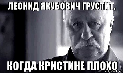 Леонид Якубович грустит, когда Кристине плохо, Мем Не огорчай Леонида Аркадьевича