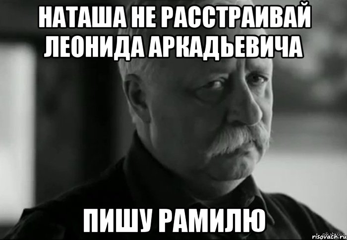 Наташа не расстраивай Леонида Аркадьевича Пишу Рамилю, Мем Не расстраивай Леонида Аркадьевича