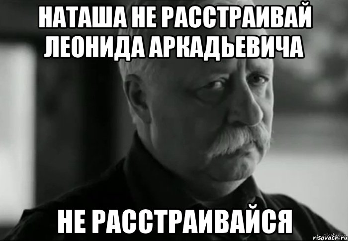 Наташа не расстраивай Леонида Аркадьевича Не расстраивайся, Мем Не расстраивай Леонида Аркадьевича