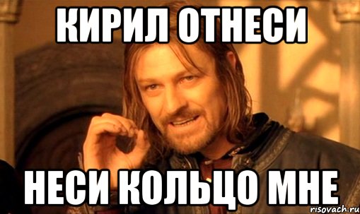 Кирил отнеси неси кольцо мне, Мем Нельзя просто так взять и (Боромир мем)