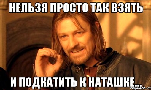 Нельзя просто так взять и подкатить к Наташке..., Мем Нельзя просто так взять и (Боромир мем)