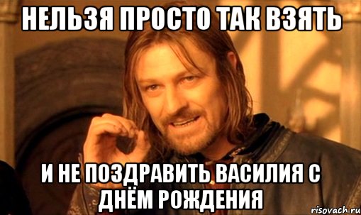 НЕЛЬЗЯ ПРОСТО ТАК ВЗЯТЬ И НЕ ПОЗДРАВИТЬ ВАСИЛИЯ С ДНЁМ РОЖДЕНИЯ, Мем Нельзя просто так взять и (Боромир мем)