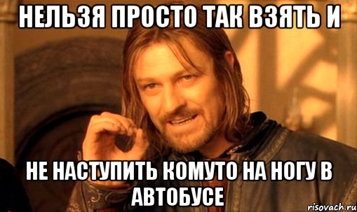 Нельзя просто так взять и Не наступить комуто на ногу в автобусе, Мем Нельзя просто так взять и (Боромир мем)