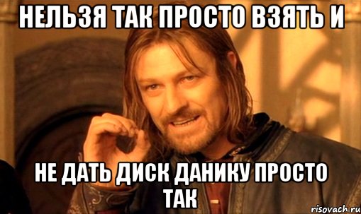 Нельзя так просто взять и не дать диск данику просто так, Мем Нельзя просто так взять и (Боромир мем)