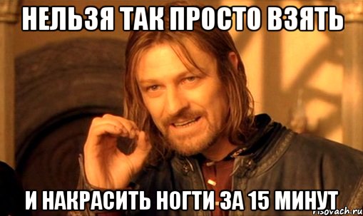 Нельзя так просто взять и накрасить ногти за 15 минут, Мем Нельзя просто так взять и (Боромир мем)