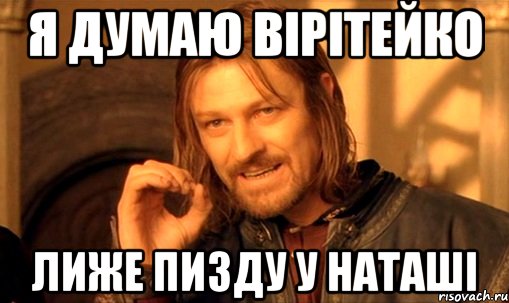 я думаю ВІРІТЕЙКО лиже пизду у НАТАШІ, Мем Нельзя просто так взять и (Боромир мем)