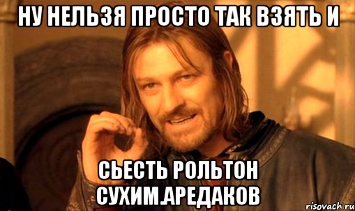 ну нельзя просто так взять и сьесть рольтон сухим.аредаков, Мем Нельзя просто так взять и (Боромир мем)