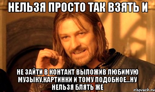 нельзя просто так взять и не зайти в контакт выложив любимую музыку,картинки и тому подобное...ну нельзя блять же, Мем Нельзя просто так взять и (Боромир мем)