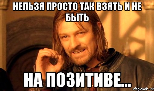 Нельзя просто так взять и не быть На позитиве..., Мем Нельзя просто так взять и (Боромир мем)