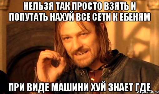 нельзя так просто взять и попутать нахуй все сети к ебеням при виде машини хуй знает где, Мем Нельзя просто так взять и (Боромир мем)