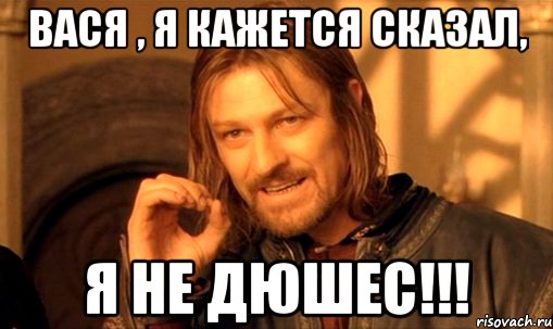 Вася , я кажется сказал, Я НЕ ДЮШЕС!!!, Мем Нельзя просто так взять и (Боромир мем)