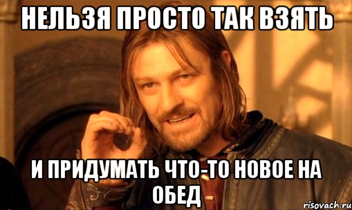 Нельзя просто так взять И придумать что-то новое на обед, Мем Нельзя просто так взять и (Боромир мем)