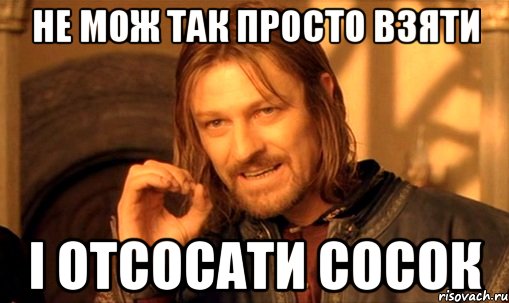 не мож так просто взяти і отсосати сосок, Мем Нельзя просто так взять и (Боромир мем)