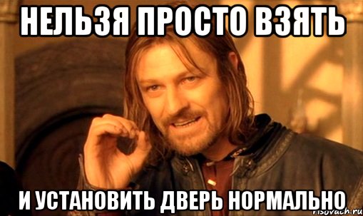 Нельзя просто взять и установить дверь нормально, Мем Нельзя просто так взять и (Боромир мем)