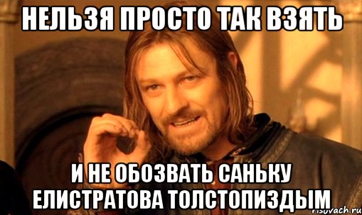 нельзя просто так взять и не обозвать Саньку Елистратова ТОЛСТОПИЗДЫМ, Мем Нельзя просто так взять и (Боромир мем)