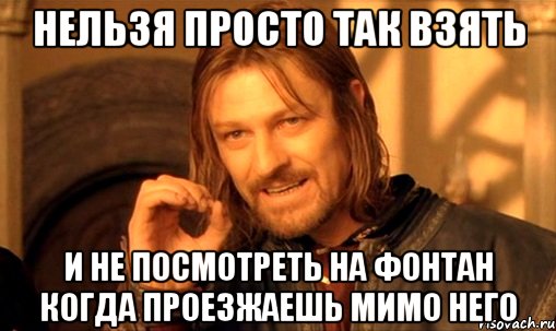 нельзя просто так взять и не посмотреть на фонтан когда проезжаешь мимо него, Мем Нельзя просто так взять и (Боромир мем)