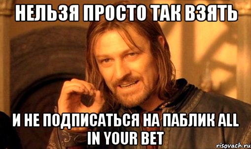 Нельзя просто так взять и не подписаться на паблик All IN YOUR BET, Мем Нельзя просто так взять и (Боромир мем)