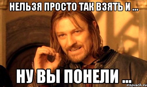 НЕЛЬЗЯ ПРОСТО ТАК ВЗЯТЬ И ... НУ ВЫ ПОНЕЛИ ..., Мем Нельзя просто так взять и (Боромир мем)