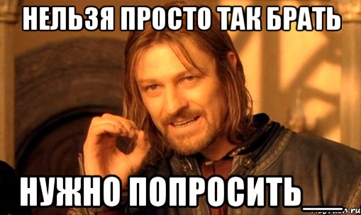 Нельзя просто так брать Нужно попросить__, Мем Нельзя просто так взять и (Боромир мем)