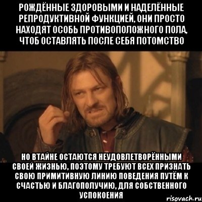 рождённые здоровыми и наделённые репродуктивной функцией, они просто находят особь противоположного пола, чтоб оставлять после себя потомство но втайне остаются неудовлетворёнными своей жизнью, поэтому требуют всех признать свою примитивную линию поведения путём к счастью и благополучию, для собственного успокоения, Мем Нельзя просто взять