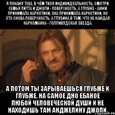 Я покажу тебе, в чём твоя индивидуальность, смотри: семья Питта и Джоли - поверхность, а глубже - Анжи принимала наркотики; она принимала наркотики, но это снова поверхность, а глубина в том, что не каждая наркоманка - голливудская звезда. А потом ты зарываешься глубже и глубже, на самое дно ебаное любой человеческой души и не находишь там Анджелину Джоли., Мем Нельзя просто взять