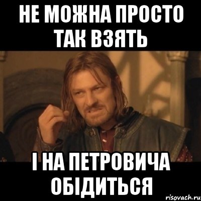 НЕ МОЖНА ПРОСТО ТАК ВЗЯТЬ І НА ПЕТРОВИЧА ОБІДИТЬСЯ, Мем Нельзя просто взять