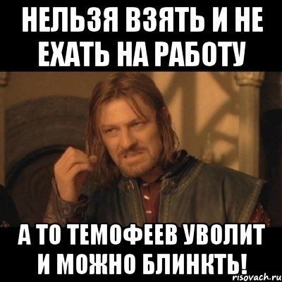 Нельзя взять и не ехать на работу А то Темофеев уволит и можно блинкть!, Мем Нельзя просто взять