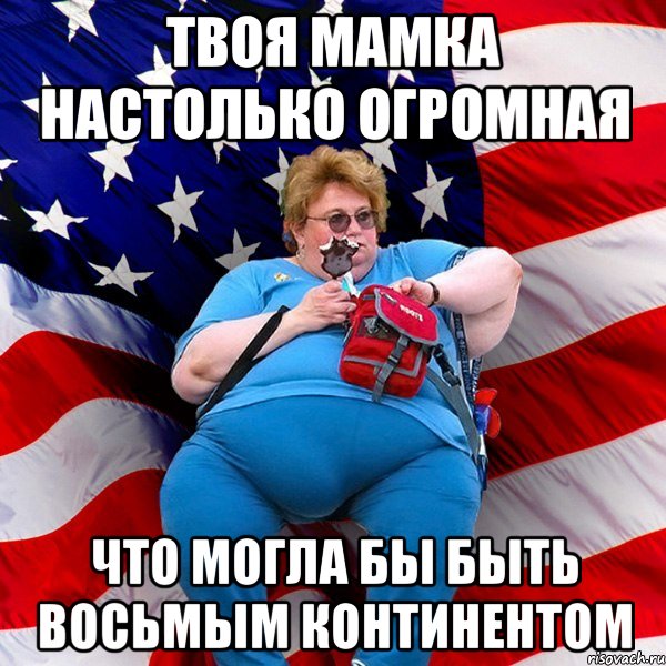 твоя мамка настолько огромная что могла бы быть восьмым континентом