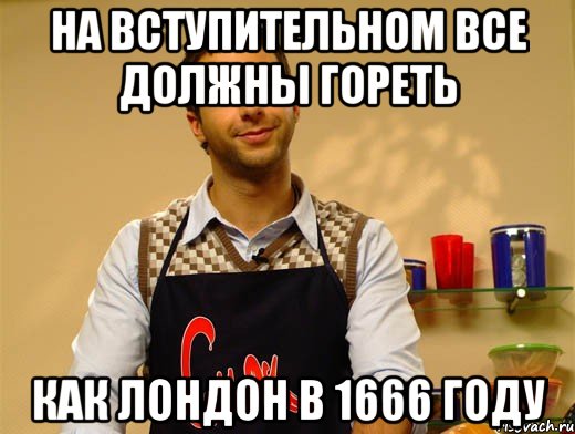 на вступительном все должны гореть как Лондон в 1666 году