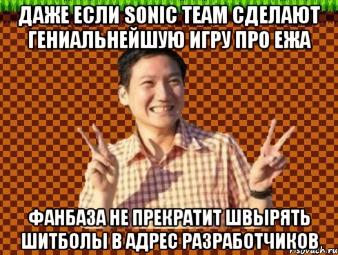 даже если sonic team сделают гениальнейшую игру про ежа фанбаза не прекратит швырять шитболы в адрес разработчиков