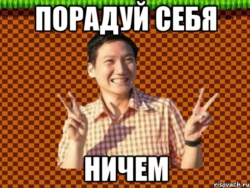 порадуй себя ничем