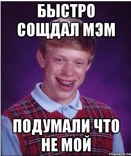 быстро сощдал мэм подумали что не мой