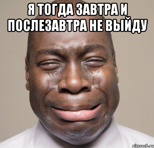 я тогда завтра и послезавтра не выйду 