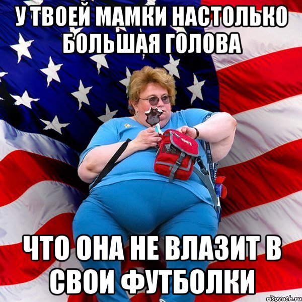 у твоей мамки настолько большая голова что она не влазит в свои футболки