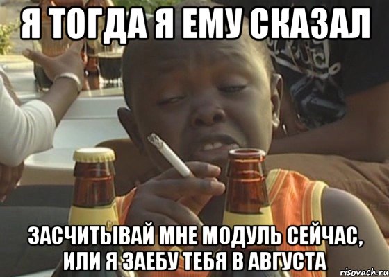 Я тогда я ему сказал Засчитывай мне модуль сейчас, или я заебу тебя в августа
