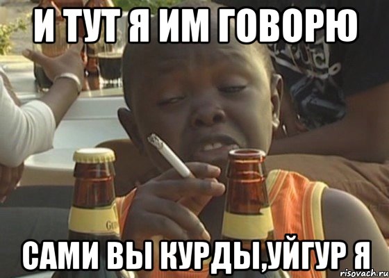 И тут я им говорю Сами вы курды,уйгур я