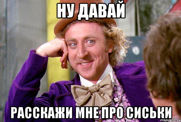 ну давай расскажи мне про сиськи, Мем Ну давай расскажи (Вилли Вонка)