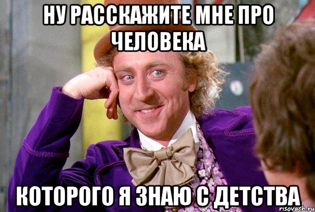Ну расскажите мне про человека которого Я знаю с детства, Мем Ну давай расскажи (Вилли Вонка)