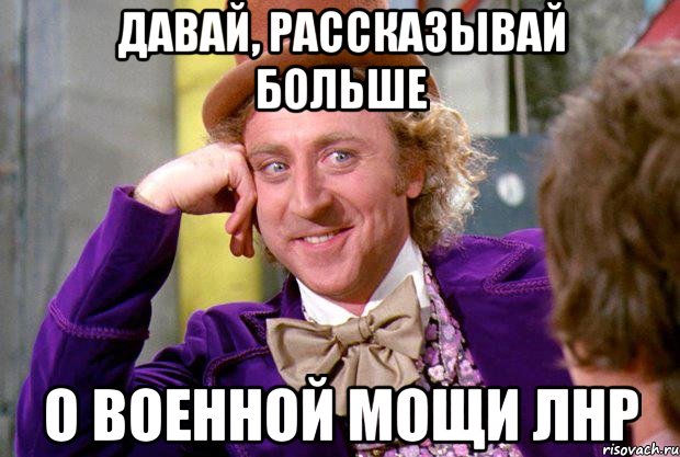 давай, рассказывай больше о военной мощи ЛНР, Мем Ну давай расскажи (Вилли Вонка)