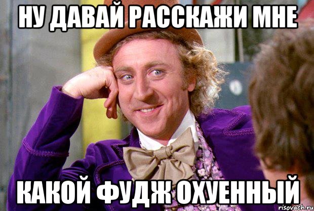 Ну давай расскажи мне какой фудж охуенный, Мем Ну давай расскажи (Вилли Вонка)
