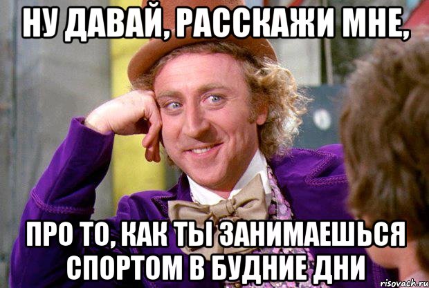 Ну давай, расскажи мне, про то, как ты занимаешься спортом в будние дни, Мем Ну давай расскажи (Вилли Вонка)