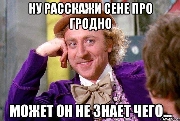 Ну расскажи Сене про Гродно может он не знает чего..., Мем Ну давай расскажи (Вилли Вонка)
