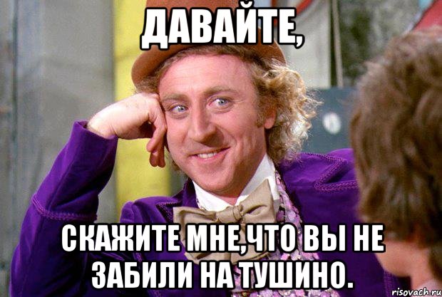 Давайте, скажите мне,что вы не забили на тушино., Мем Ну давай расскажи (Вилли Вонка)